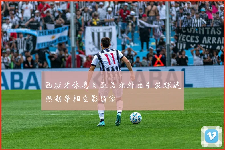 西班牙休息日亚马尔外出引发球迷热潮争相合影留念