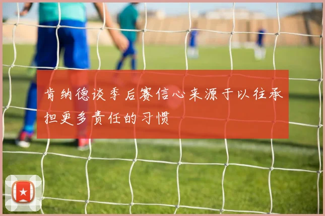 肯纳德谈季后赛信心来源于以往承担更多责任的习惯