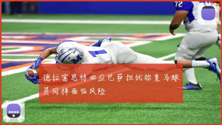 德拉富恩特回应巴萨担忧称皇马球员同样面临风险