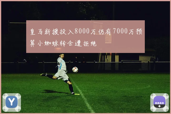 皇马新援投入8000万仍有7000万预算小蜘蛛转会遭拒绝