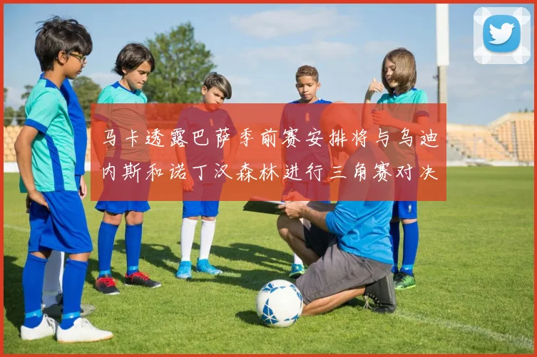 马卡透露巴萨季前赛安排将与乌迪内斯和诺丁汉森林进行三角赛对决