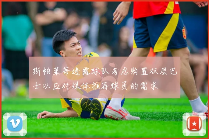 斯帕莱蒂透露球队考虑购置双层巴士以应对媒体推荐球员的需求