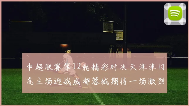 中超联赛第12轮精彩对决天津津门虎主场迎战成都蓉城期待一场激烈较量