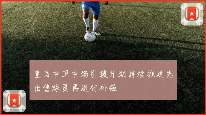 皇马中卫中场引援计划持续推进先出售球员再进行补强