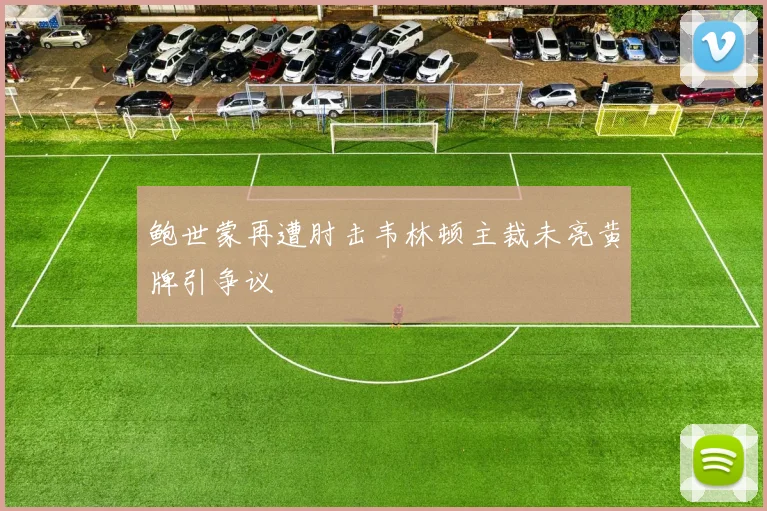 鲍世蒙再遭肘击韦林顿主裁未亮黄牌引争议