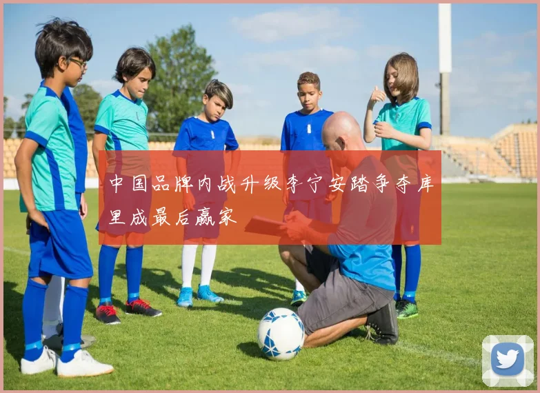 中国品牌内战升级李宁安踏争夺库里成最后赢家