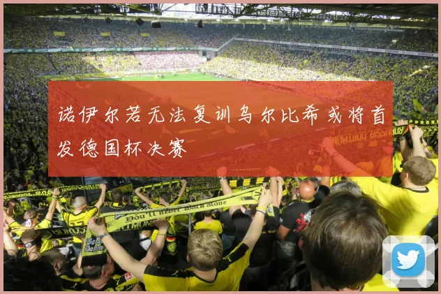 诺伊尔若无法复训乌尔比希或将首发德国杯决赛