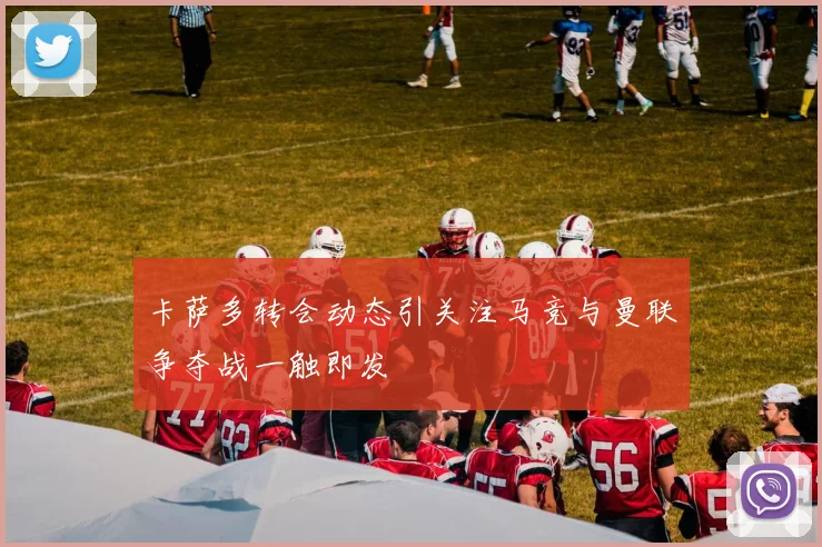 卡萨多转会动态引关注马竞与曼联争夺战一触即发