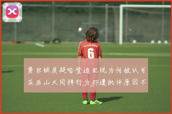 费尔顿质疑哈登造犯规为何被认可亚历山大同样行为却遭批评原因不明