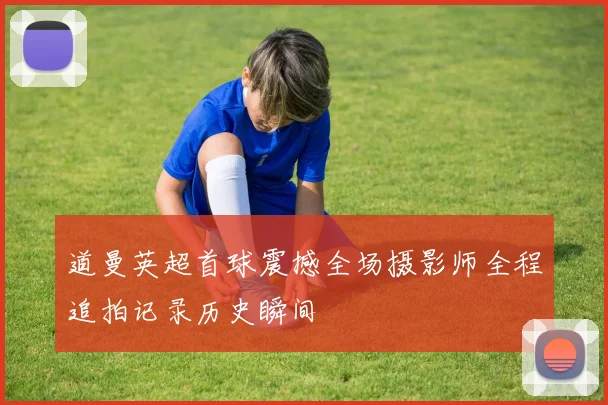 道曼英超首球震撼全场摄影师全程追拍记录历史瞬间