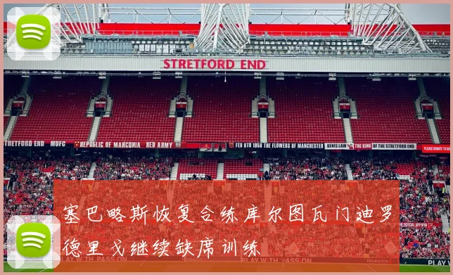 塞巴略斯恢复合练库尔图瓦门迪罗德里戈继续缺席训练