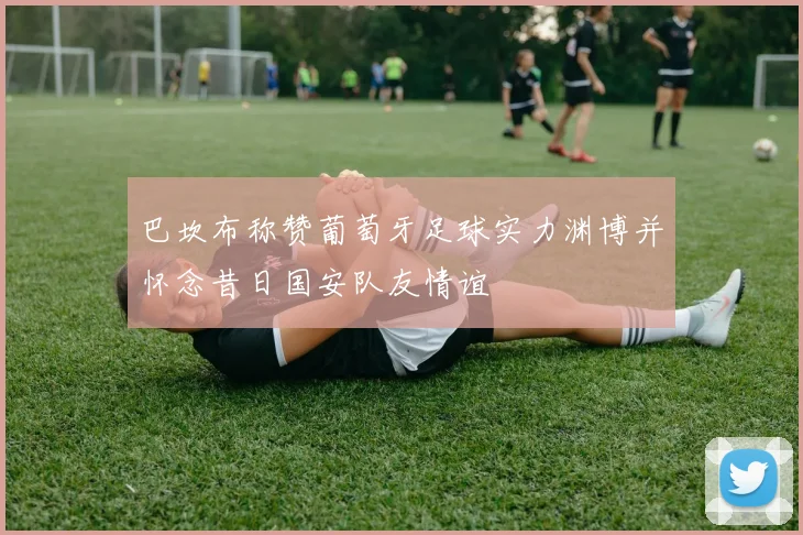 巴坎布称赞葡萄牙足球实力渊博并怀念昔日国安队友情谊