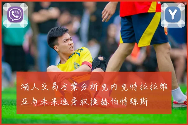 湖人交易方案分析克内克特拉拉维亚与未来选秀权换赫伯特琼斯