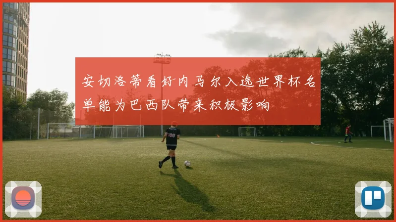 安切洛蒂看好内马尔入选世界杯名单能为巴西队带来积极影响