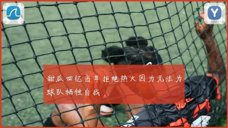 甜瓜回忆当年拒绝热火因为无法为球队牺牲自我