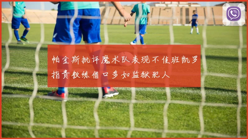帕金斯批评魔术队表现不佳班凯罗指责教练借口多如监狱犯人