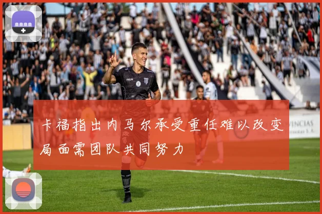 卡福指出内马尔承受重任难以改变局面需团队共同努力