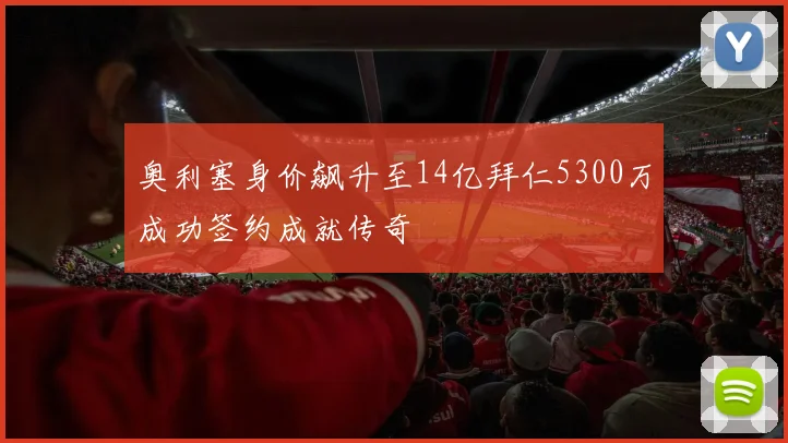 奥利塞身价飙升至14亿拜仁5300万成功签约成就传奇