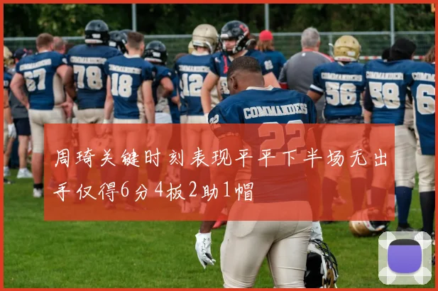 周琦关键时刻表现平平下半场无出手仅得6分4板2助1帽