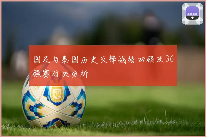 国足与泰国历史交锋战绩回顾及36强赛对决分析