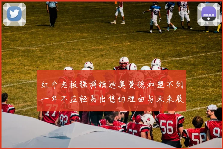 红牛老板强调扬迪奥曼德加盟不到一年不应轻易出售的理由与未来展望