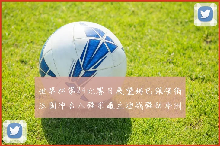 世界杯第24比赛日展望姆巴佩领衔法国冲击八强东道主迎战强劲非洲对手