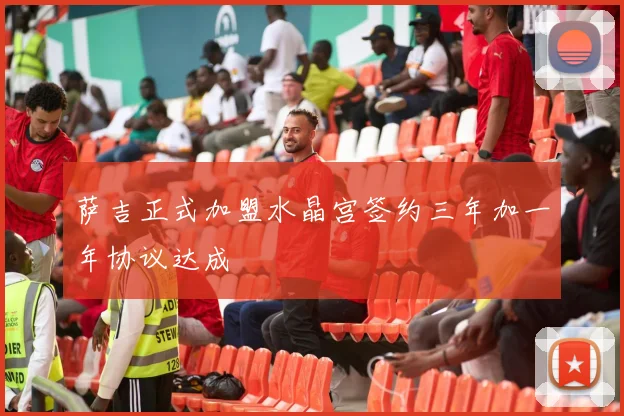 萨吉正式加盟水晶宫签约三年加一年协议达成