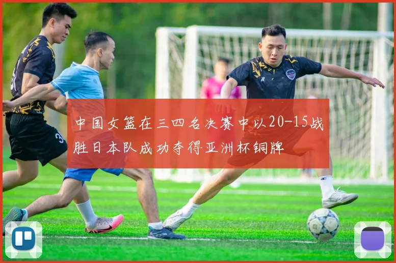 中国女篮在三四名决赛中以20-15战胜日本队成功夺得亚洲杯铜牌