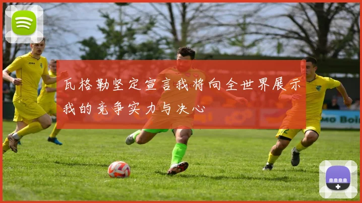 瓦格勒坚定宣言我将向全世界展示我的竞争实力与决心