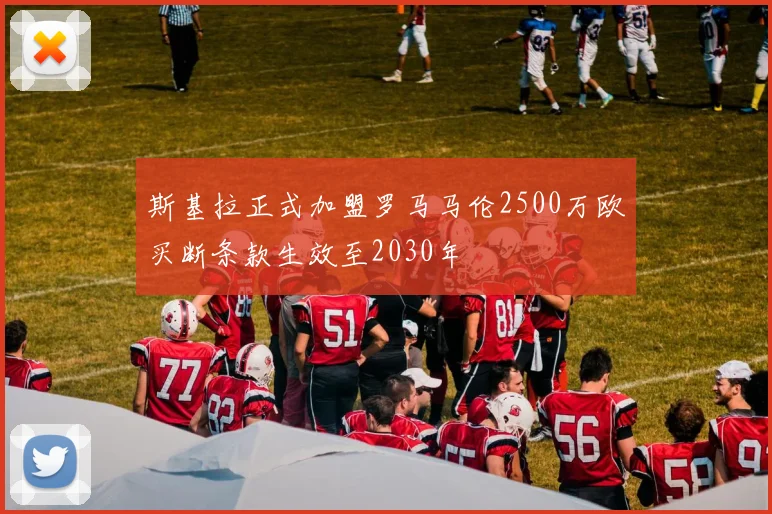 斯基拉正式加盟罗马马伦2500万欧买断条款生效至2030年