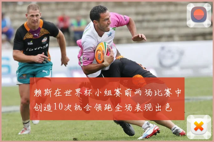 赖斯在世界杯小组赛前两场比赛中创造10次机会领跑全场表现出色